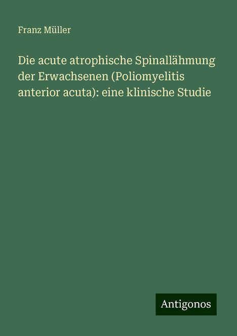 Franz Müller: Die acute atrophische Spinallähmung der Erwachsenen (Poliomyelitis anterior acuta): eine klinische Studie, Buch