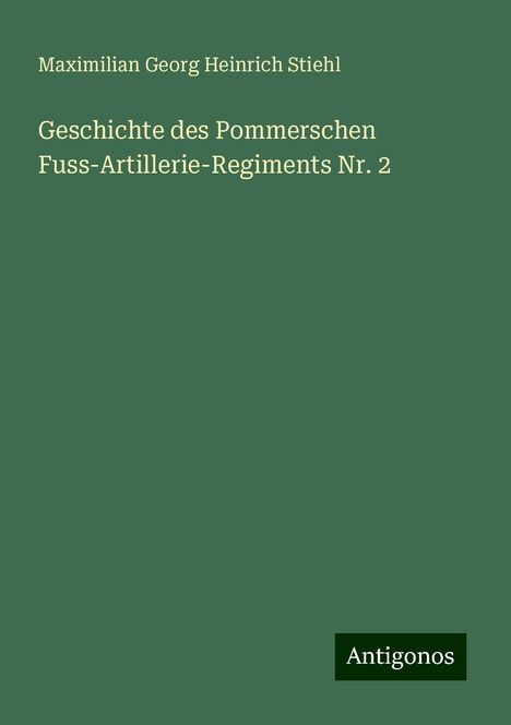 Maximilian Georg Heinrich Stiehl: Geschichte des Pommerschen Fuss-Artillerie-Regiments Nr. 2, Buch