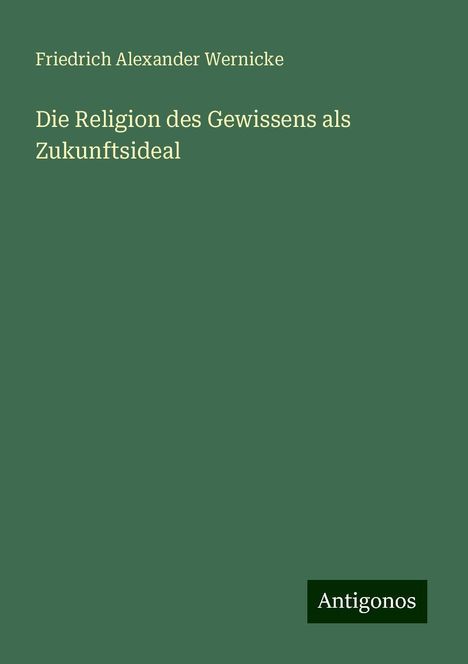 Friedrich Alexander Wernicke: Die Religion des Gewissens als Zukunftsideal, Buch