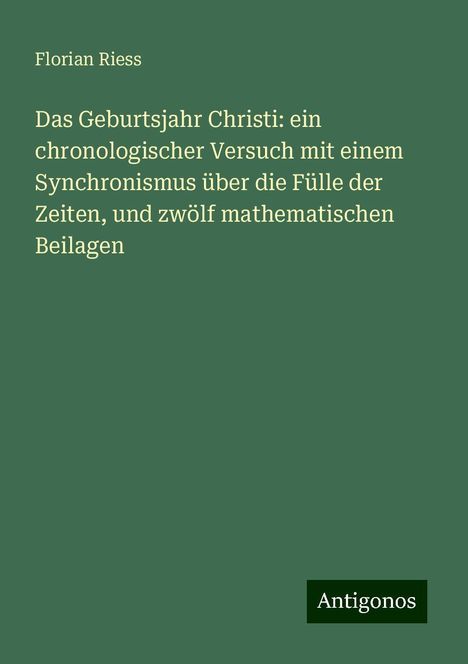 Florian Riess: Das Geburtsjahr Christi: ein chronologischer Versuch mit einem Synchronismus über die Fülle der Zeiten, und zwölf mathematischen Beilagen, Buch