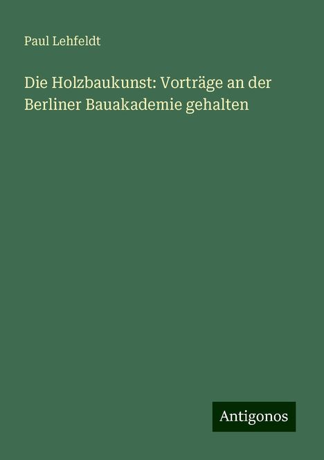 Paul Lehfeldt: Die Holzbaukunst: Vorträge an der Berliner Bauakademie gehalten, Buch