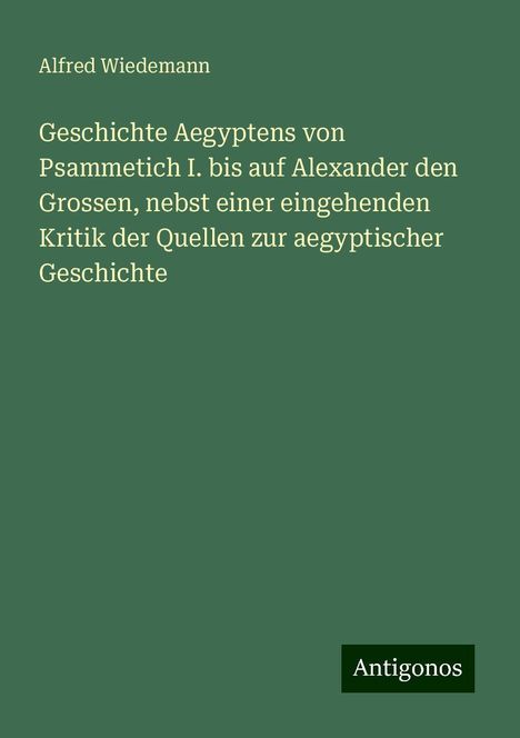 Alfred Wiedemann: Geschichte Aegyptens von Psammetich I. bis auf Alexander den Grossen, nebst einer eingehenden Kritik der Quellen zur aegyptischer Geschichte, Buch