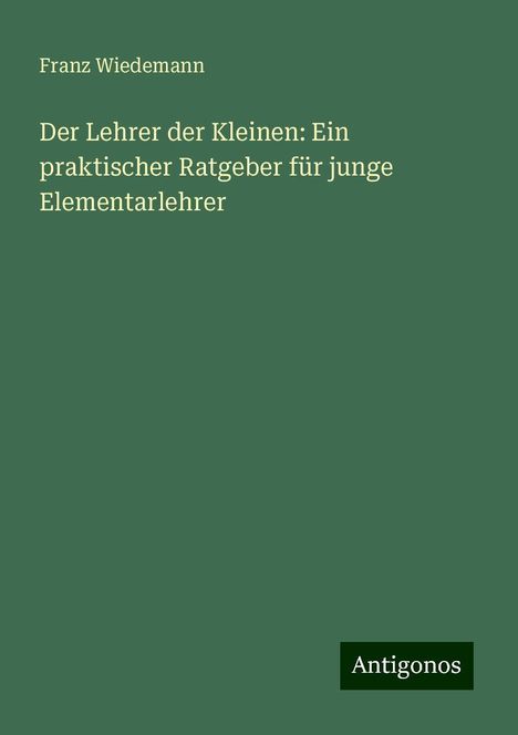 Franz Wiedemann: Der Lehrer der Kleinen: Ein praktischer Ratgeber für junge Elementarlehrer, Buch