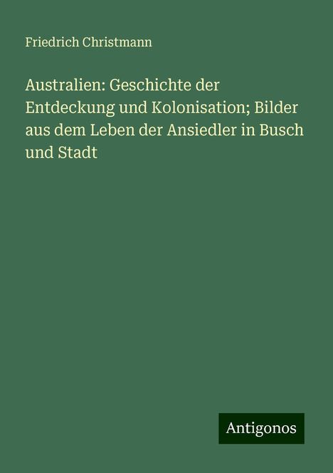 Friedrich Christmann: Australien: Geschichte der Entdeckung und Kolonisation; Bilder aus dem Leben der Ansiedler in Busch und Stadt, Buch