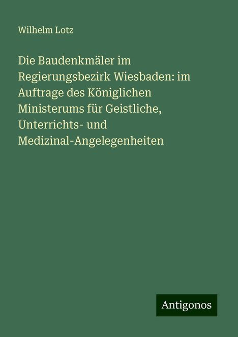 Wilhelm Lotz: Die Baudenkmäler im Regierungsbezirk Wiesbaden: im Auftrage des Königlichen Ministerums für Geistliche, Unterrichts- und Medizinal-Angelegenheiten, Buch