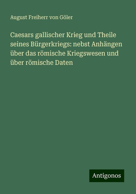 August Freiherr von Göler: Caesars gallischer Krieg und Theile seines Bürgerkriegs: nebst Anhängen über das römische Kriegswesen und über römische Daten, Buch