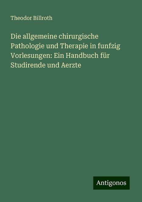 Theodor Billroth: Die allgemeine chirurgische Pathologie und Therapie in funfzig Vorlesungen: Ein Handbuch für Studirende und Aerzte, Buch