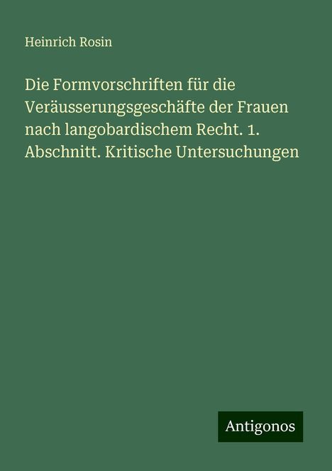 Heinrich Rosin: Die Formvorschriften für die Veräusserungsgeschäfte der Frauen nach langobardischem Recht. 1. Abschnitt. Kritische Untersuchungen, Buch