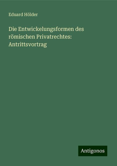 Eduard Hölder: Die Entwickelungsformen des römischen Privatrechtes: Antrittsvortrag, Buch