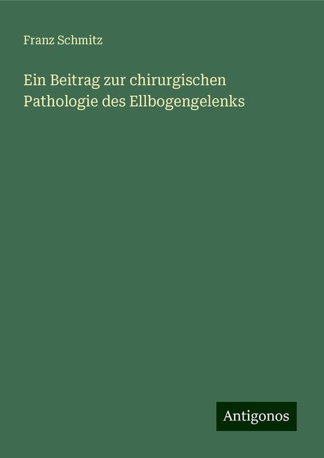 Franz Schmitz: Ein Beitrag zur chirurgischen Pathologie des Ellbogengelenks, Buch