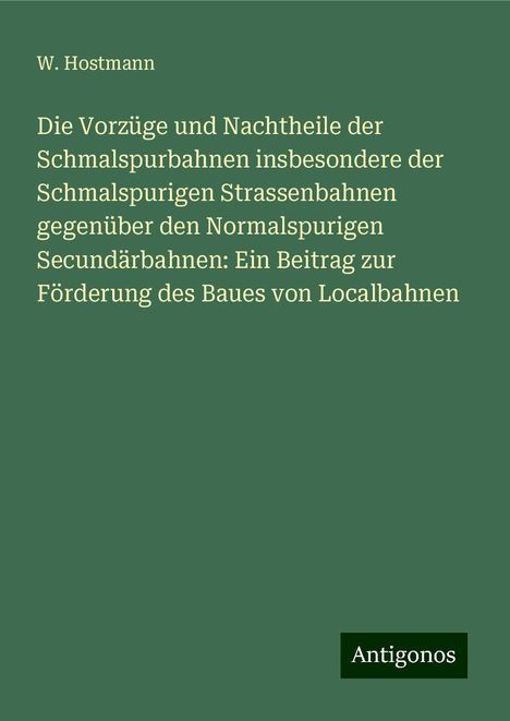 W. Hostmann: Die Vorzüge und Nachtheile der Schmalspurbahnen insbesondere der Schmalspurigen Strassenbahnen gegenüber den Normalspurigen Secundärbahnen: Ein Beitrag zur Förderung des Baues von Localbahnen, Buch