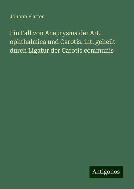 Johann Flatten: Ein Fall von Aneurysma der Art. ophthalmica und Carotis. int. geheilt durch Ligatur der Carotis communis, Buch