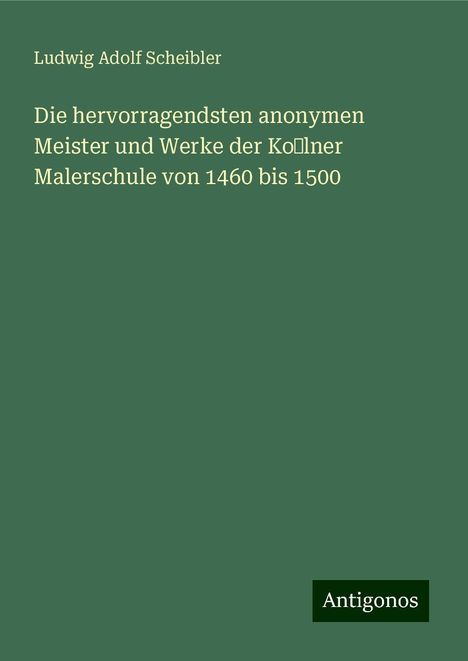 Ludwig Adolf Scheibler: Die hervorragendsten anonymen Meister und Werke der Ko˜lner Malerschule von 1460 bis 1500, Buch