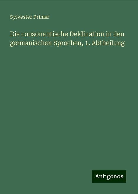 Sylvester Primer: Die consonantische Deklination in den germanischen Sprachen, 1. Abtheilung, Buch