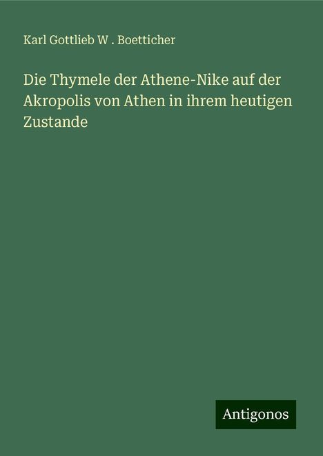 Karl Gottlieb W . Boetticher: Die Thymele der Athene-Nike auf der Akropolis von Athen in ihrem heutigen Zustande, Buch