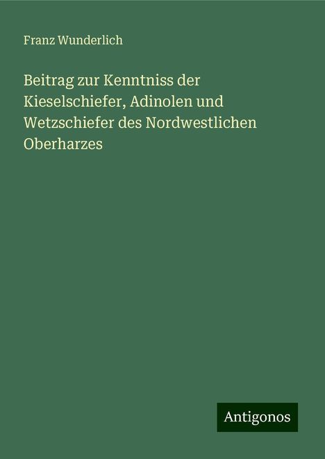 Franz Wunderlich: Beitrag zur Kenntniss der Kieselschiefer, Adinolen und Wetzschiefer des Nordwestlichen Oberharzes, Buch