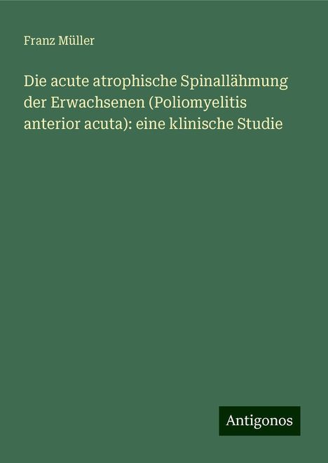 Franz Müller: Die acute atrophische Spinallähmung der Erwachsenen (Poliomyelitis anterior acuta): eine klinische Studie, Buch