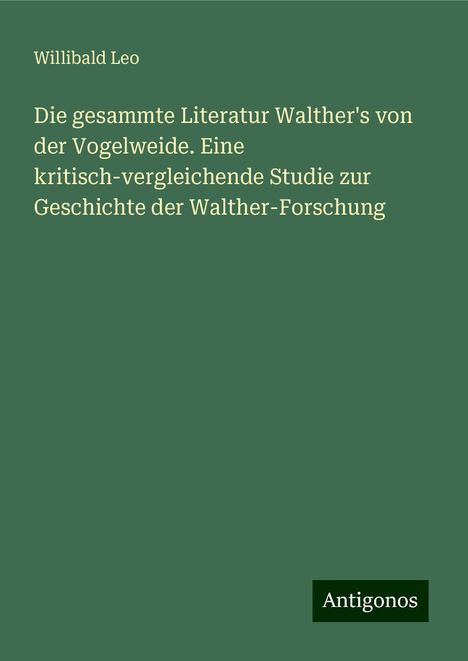 Willibald Leo: Die gesammte Literatur Walther's von der Vogelweide. Eine kritisch-vergleichende Studie zur Geschichte der Walther-Forschung, Buch