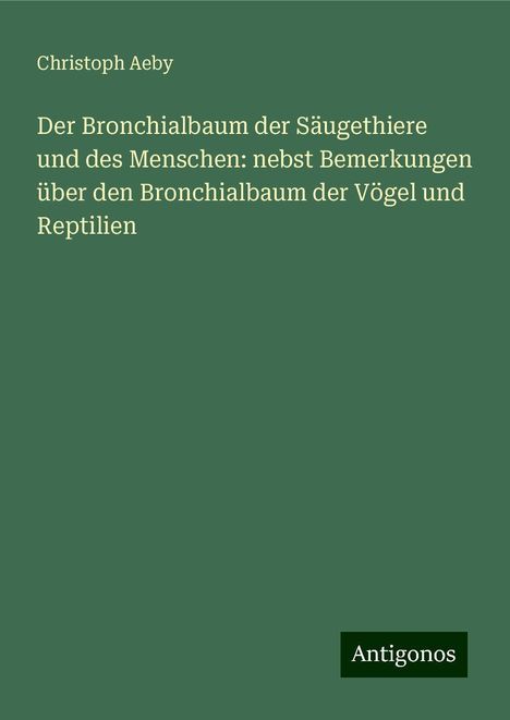 Christoph Aeby: Der Bronchialbaum der Säugethiere und des Menschen: nebst Bemerkungen über den Bronchialbaum der Vögel und Reptilien, Buch