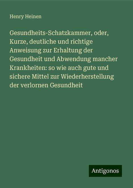 Henry Heinen: Gesundheits-Schatzkammer, oder, Kurze, deutliche und richtige Anweisung zur Erhaltung der Gesundheit und Abwendung mancher Krankheiten: so wie auch gute und sichere Mittel zur Wiederherstellung der verlornen Gesundheit, Buch