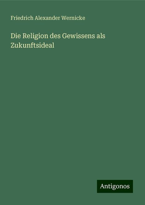 Friedrich Alexander Wernicke: Die Religion des Gewissens als Zukunftsideal, Buch