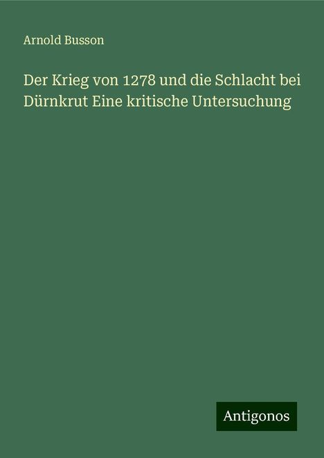 Arnold Busson: Der Krieg von 1278 und die Schlacht bei Dürnkrut Eine kritische Untersuchung, Buch