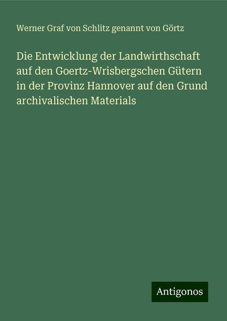 Werner Graf von Schlitz genannt von Görtz: Die Entwicklung der Landwirthschaft auf den Goertz-Wrisbergschen Gütern in der Provinz Hannover auf den Grund archivalischen Materials, Buch