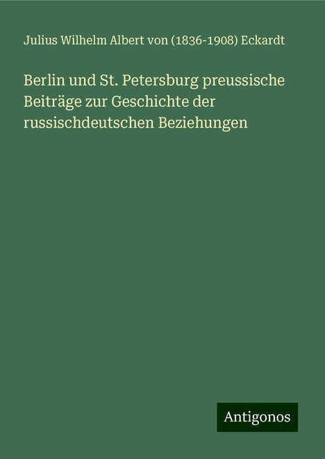 Julius Wilhelm Albert von () Eckardt: Berlin und St. Petersburg preussische Beiträge zur Geschichte der russischdeutschen Beziehungen, Buch