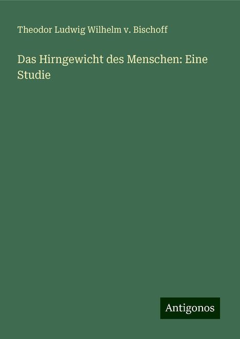 Theodor Ludwig Wilhelm v. Bischoff: Das Hirngewicht des Menschen: Eine Studie, Buch