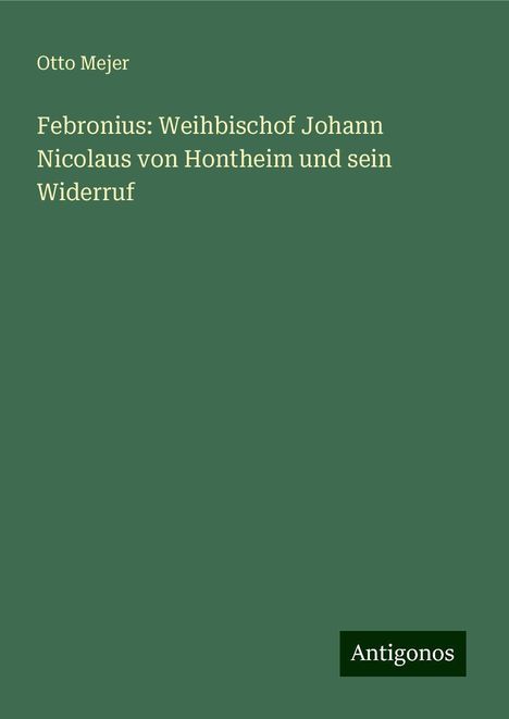 Otto Mejer: Febronius: Weihbischof Johann Nicolaus von Hontheim und sein Widerruf, Buch