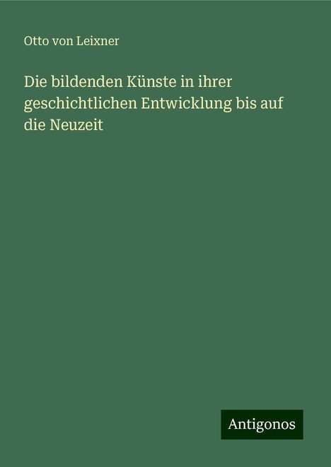 Otto Von Leixner: Die bildenden Künste in ihrer geschichtlichen Entwicklung bis auf die Neuzeit, Buch