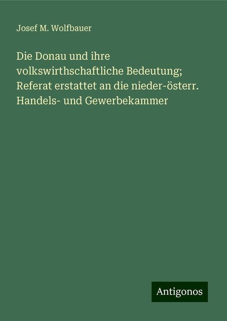 Josef M. Wolfbauer: Die Donau und ihre volkswirthschaftliche Bedeutung; Referat erstattet an die nieder-österr. Handels- und Gewerbekammer, Buch