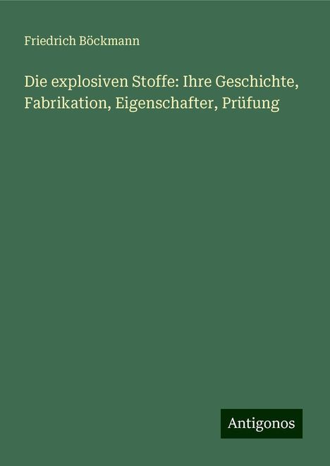 Friedrich Böckmann: Die explosiven Stoffe: Ihre Geschichte, Fabrikation, Eigenschafter, Prüfung, Buch