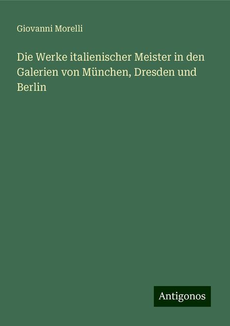 Giovanni Morelli: Die Werke italienischer Meister in den Galerien von München, Dresden und Berlin, Buch