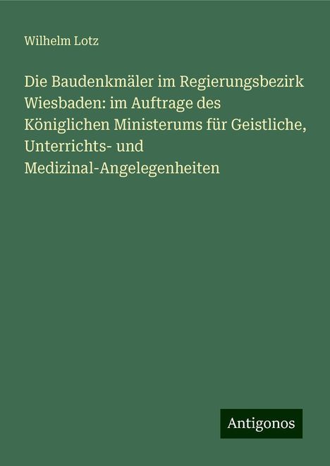 Wilhelm Lotz: Die Baudenkmäler im Regierungsbezirk Wiesbaden: im Auftrage des Königlichen Ministerums für Geistliche, Unterrichts- und Medizinal-Angelegenheiten, Buch