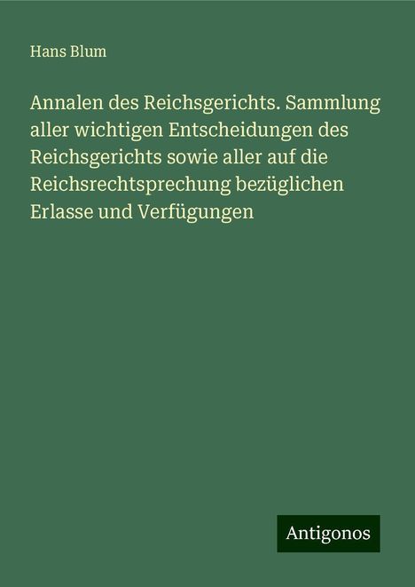 Hans Blum: Annalen des Reichsgerichts. Sammlung aller wichtigen Entscheidungen des Reichsgerichts sowie aller auf die Reichsrechtsprechung bezüglichen Erlasse und Verfügungen, Buch