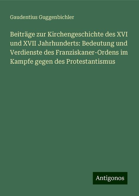 Gaudentius Guggenbichler: Beiträge zur Kirchengeschichte des XVI und XVII Jahrhunderts: Bedeutung und Verdienste des Franziskaner-Ordens im Kampfe gegen des Protestantismus, Buch