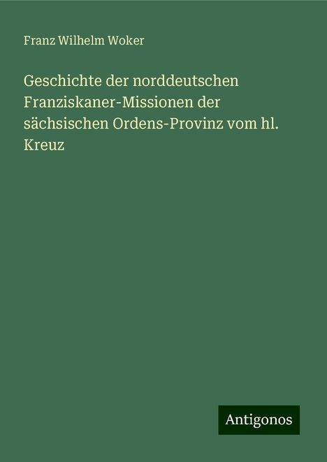 Franz Wilhelm Woker: Geschichte der norddeutschen Franziskaner-Missionen der sächsischen Ordens-Provinz vom hl. Kreuz, Buch