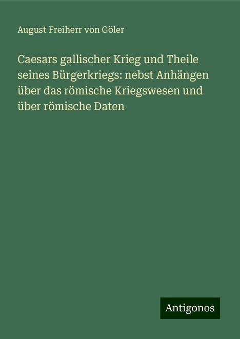 August Freiherr von Göler: Caesars gallischer Krieg und Theile seines Bürgerkriegs: nebst Anhängen über das römische Kriegswesen und über römische Daten, Buch