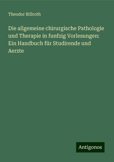 Theodor Billroth: Die allgemeine chirurgische Pathologie und Therapie in funfzig Vorlesungen: Ein Handbuch für Studirende und Aerzte, Buch