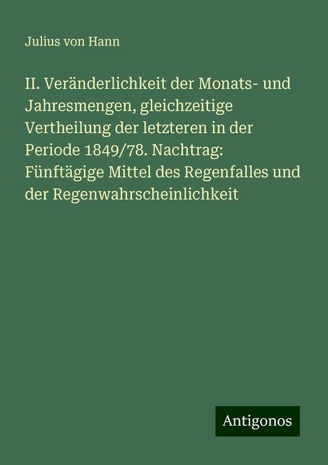 Julius Von Hann: II. Veränderlichkeit der Monats- und Jahresmengen, gleichzeitige Vertheilung der letzteren in der Periode 1849/78. Nachtrag: Fünftägige Mittel des Regenfalles und der Regenwahrscheinlichkeit, Buch