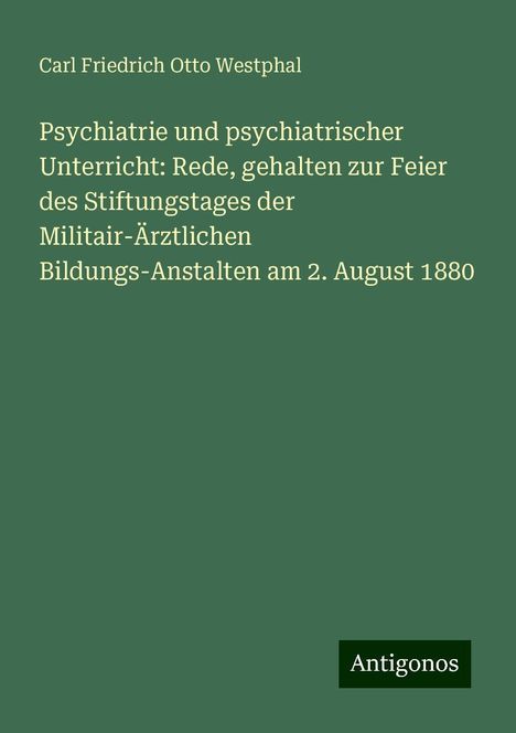 Carl Friedrich Otto Westphal: Psychiatrie und psychiatrischer Unterricht: Rede, gehalten zur Feier des Stiftungstages der Militair-Ärztlichen Bildungs-Anstalten am 2. August 1880, Buch