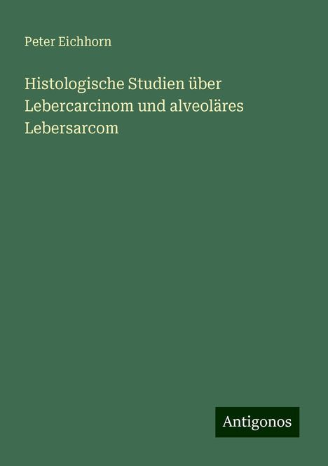 Peter Eichhorn: Histologische Studien über Lebercarcinom und alveoläres Lebersarcom, Buch