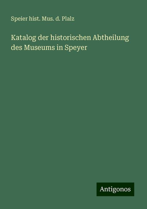 Speier hist. Mus. d. Plalz: Katalog der historischen Abtheilung des Museums in Speyer, Buch