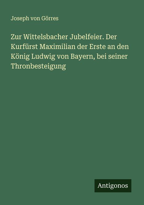 Joseph von Görres: Zur Wittelsbacher Jubelfeier. Der Kurfürst Maximilian der Erste an den König Ludwig von Bayern, bei seiner Thronbesteigung, Buch