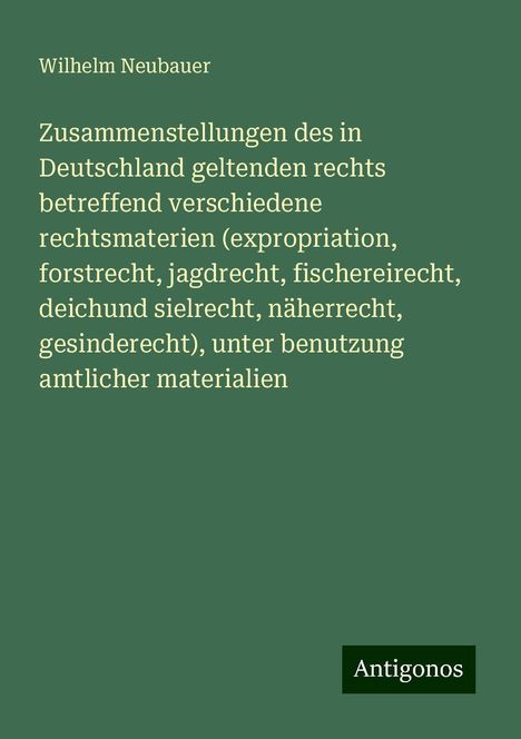 Wilhelm Neubauer: Zusammenstellungen des in Deutschland geltenden rechts betreffend verschiedene rechtsmaterien (expropriation, forstrecht, jagdrecht, fischereirecht, deichund sielrecht, näherrecht, gesinderecht), unter benutzung amtlicher materialien, Buch