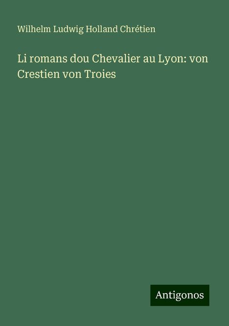 Wilhelm Ludwig Holland Chrétien: Li romans dou Chevalier au Lyon: von Crestien von Troies, Buch