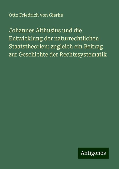 Otto Friedrich Von Gierke: Johannes Althusius und die Entwicklung der naturrechtlichen Staatstheorien; zugleich ein Beitrag zur Geschichte der Rechtssystematik, Buch