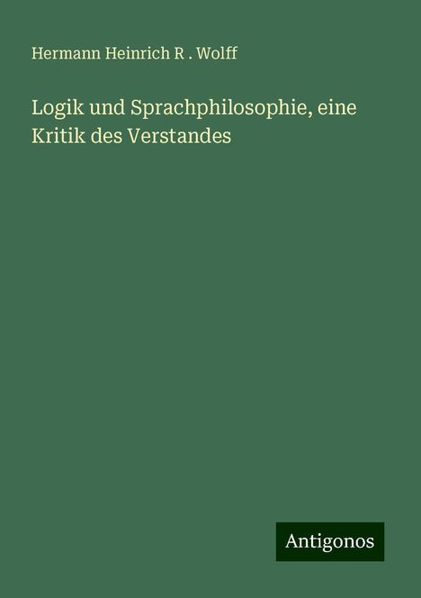 Hermann Heinrich R . Wolff: Logik und Sprachphilosophie, eine Kritik des Verstandes, Buch