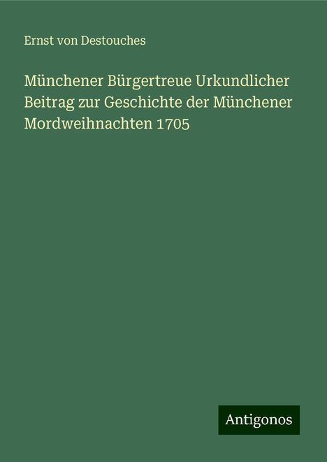 Ernst Von Destouches: Münchener Bürgertreue Urkundlicher Beitrag zur Geschichte der Münchener Mordweihnachten 1705, Buch